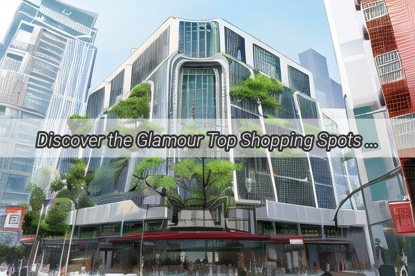 Discover the Glamour Top Shopping Spots in Jinzhou Guangzhou Unveiled